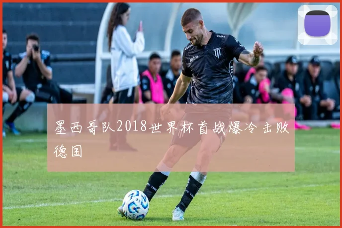 墨西哥队2018世界杯首战爆冷击败德国