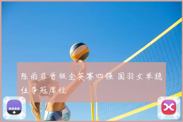 陈雨菲晋级全英赛四强 国羽女单稳住争冠席位