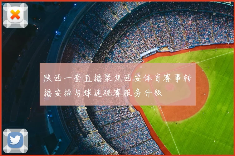 陕西一套直播聚焦西安体育赛事转播安排与球迷观赛服务升级