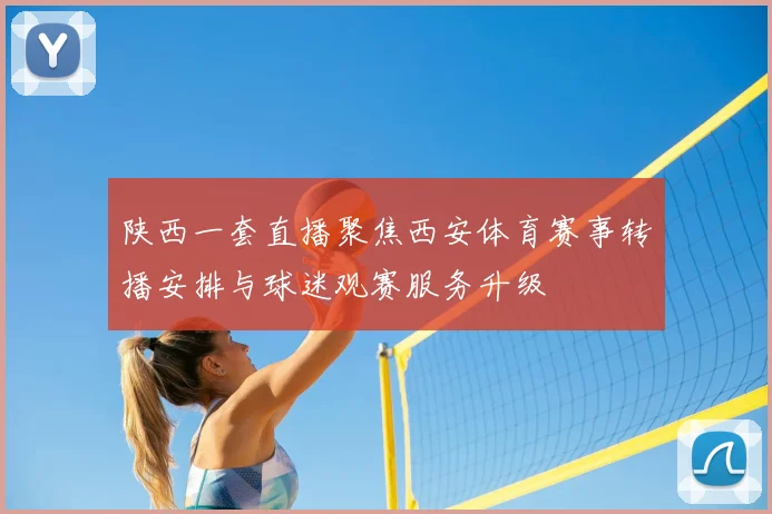 陕西一套直播聚焦西安体育赛事转播安排与球迷观赛服务升级