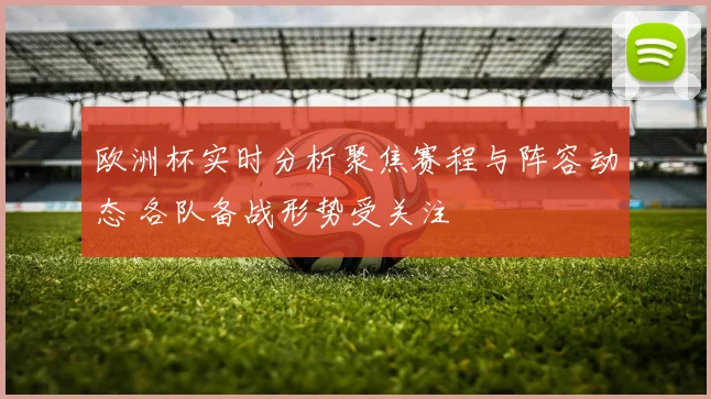 欧洲杯实时分析聚焦赛程与阵容动态 各队备战形势受关注