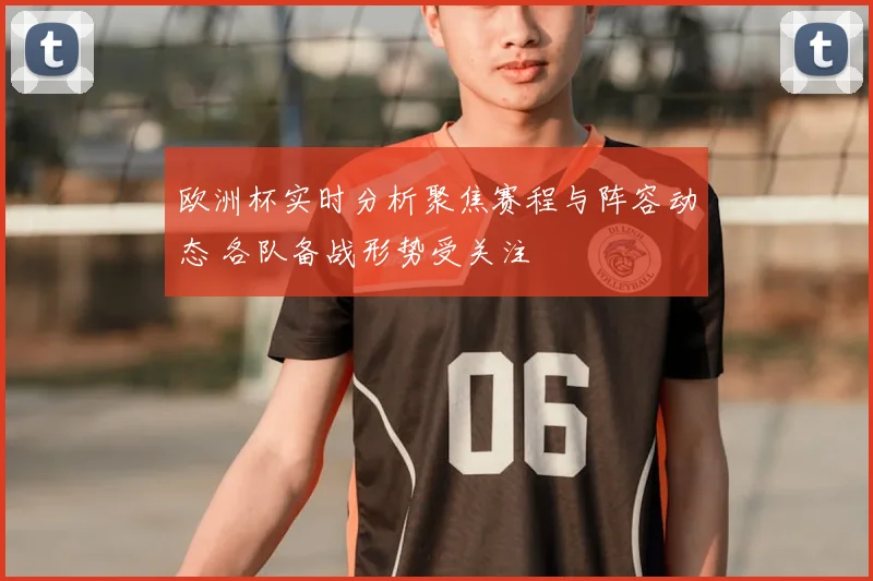 欧洲杯实时分析聚焦赛程与阵容动态 各队备战形势受关注