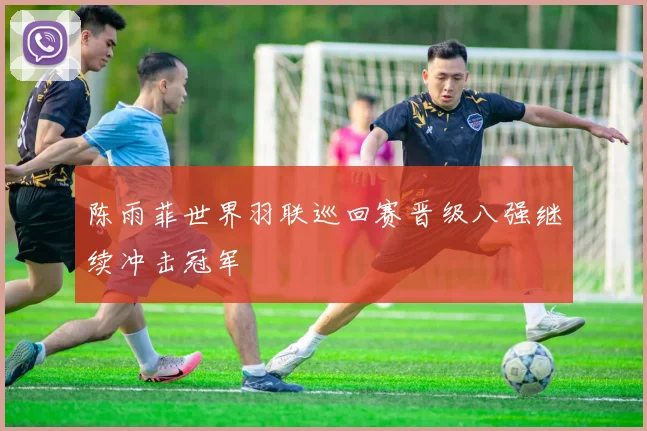 陈雨菲世界羽联巡回赛晋级八强继续冲击冠军