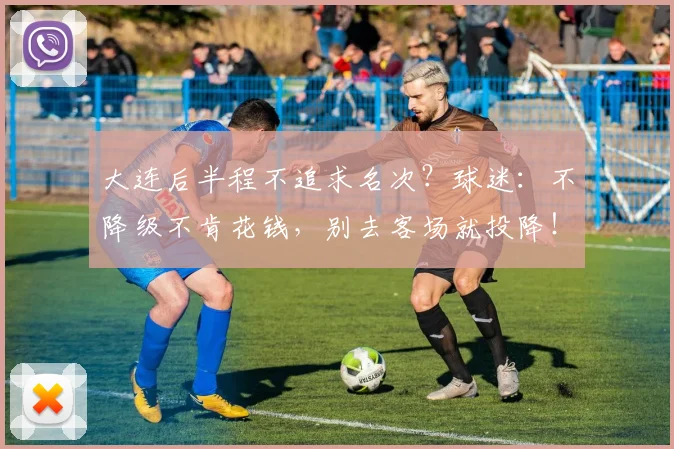 大连后半程不追求名次?球迷:不降级不肯花钱,别去客场就投降!