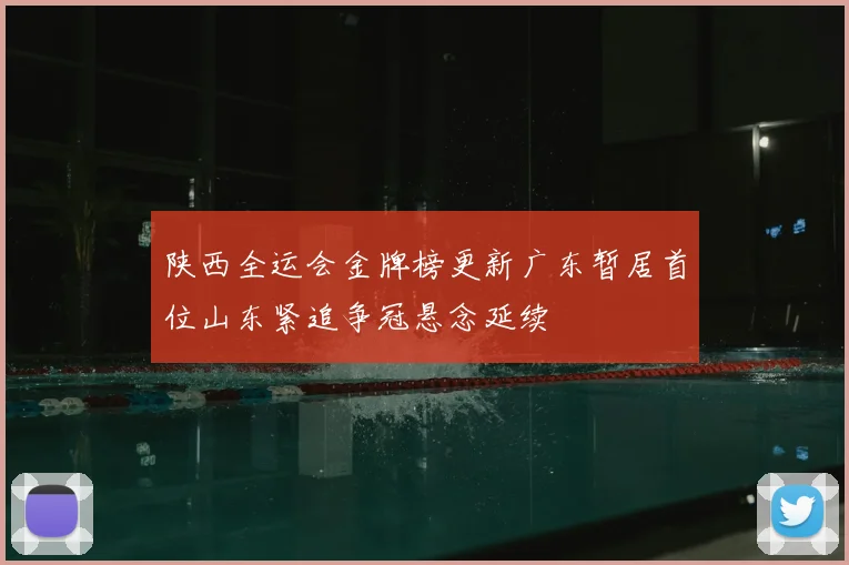 陕西全运会金牌榜更新广东暂居首位山东紧追争冠悬念延续