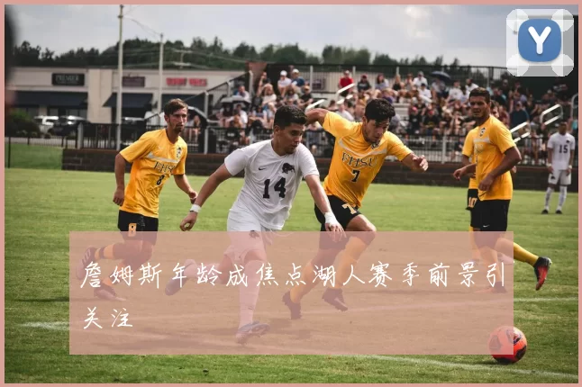 詹姆斯年龄成焦点湖人赛季前景引关注