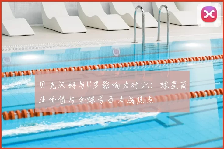 贝克汉姆与C罗影响力对比：球星商业价值与全球号召力成焦点