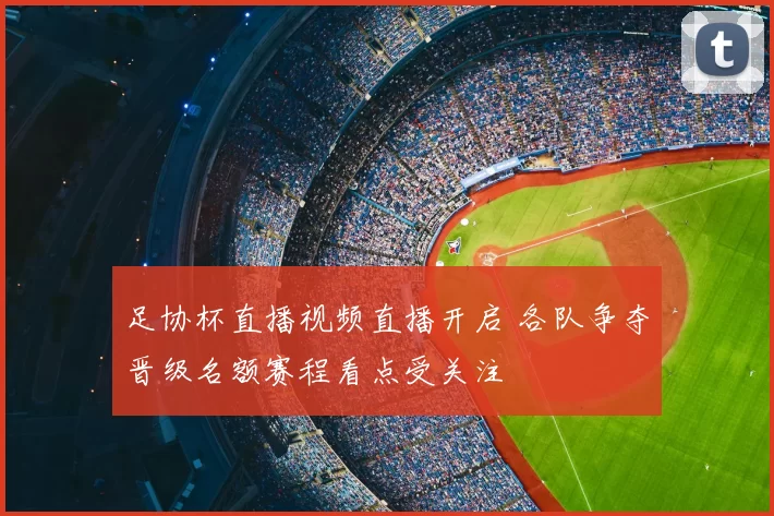 足协杯直播视频直播开启 各队争夺晋级名额赛程看点受关注