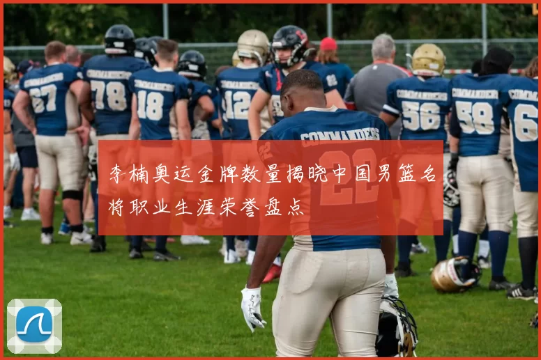 李楠奥运金牌数量揭晓中国男篮名将职业生涯荣誉盘点