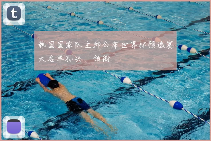 韩国国家队主帅公布世界杯预选赛大名单孙兴慜领衔