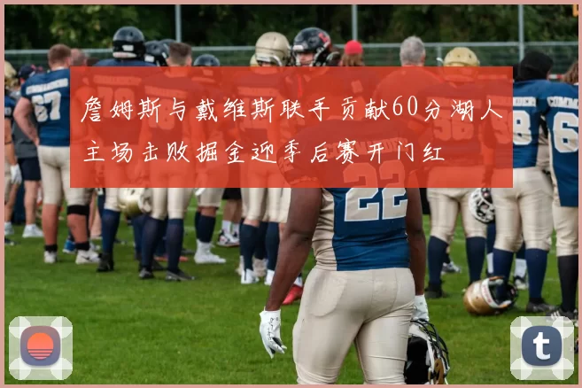 詹姆斯与戴维斯联手贡献60分湖人主场击败掘金迎季后赛开门红