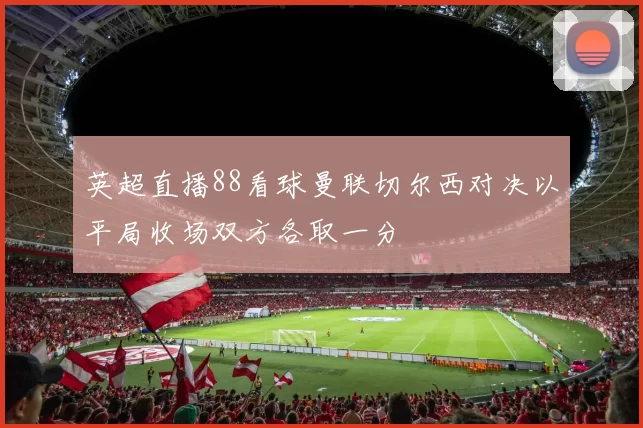 英超直播88看球曼联切尔西对决以平局收场双方各取一分