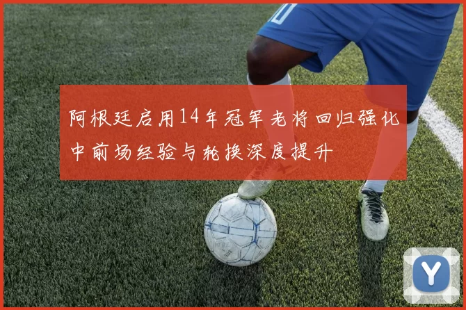 阿根廷启用14年冠军老将回归强化中前场经验与轮换深度提升