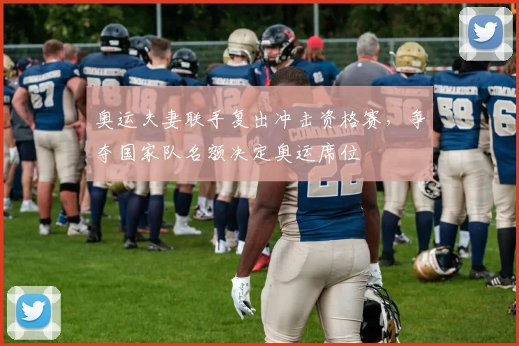 奥运夫妻联手复出冲击资格赛，争夺国家队名额决定奥运席位