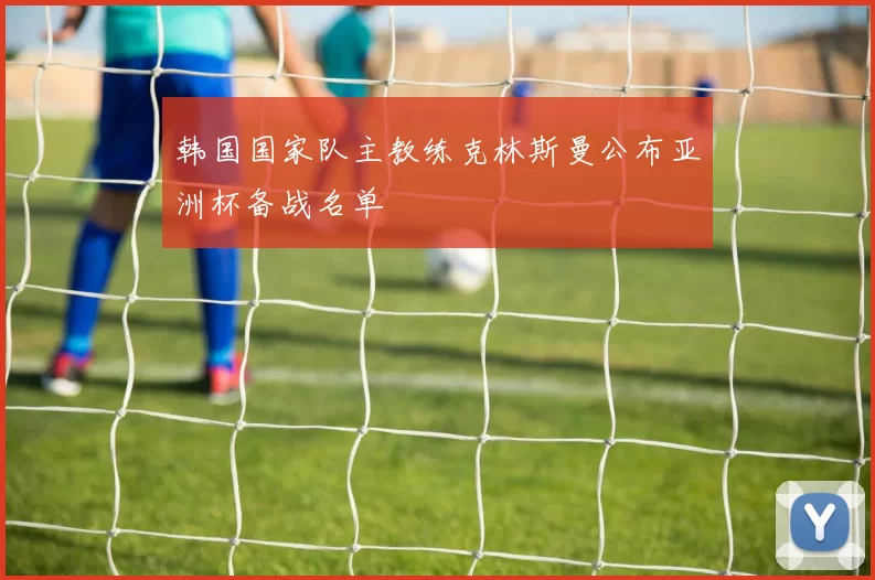 韩国国家队主教练克林斯曼公布亚洲杯备战名单