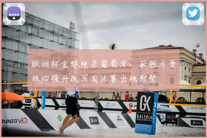 欧洲杯金球绝杀葡萄牙,获胜方晋级四强并改写淘汰赛出线形势