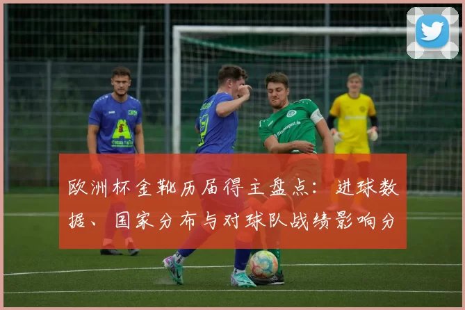 欧洲杯金靴历届得主盘点:进球数据、国家分布与对球队战绩影响分析