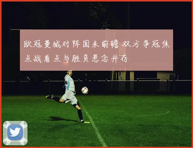 欧冠曼城对阵国米前瞻 双方争冠焦点战看点与胜负悬念并存