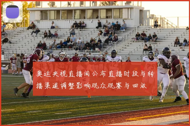 奥运央视直播间公布直播时段与转播渠道调整影响观众观赛与回放