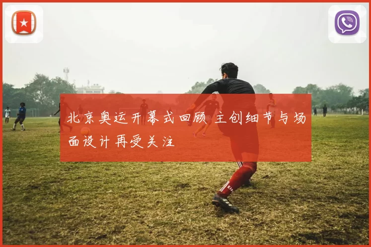 北京奥运开幕式回顾 主创细节与场面设计再受关注