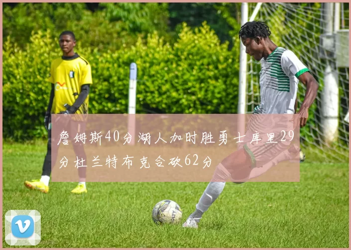 詹姆斯40分湖人加时胜勇士库里29分杜兰特布克合砍62分