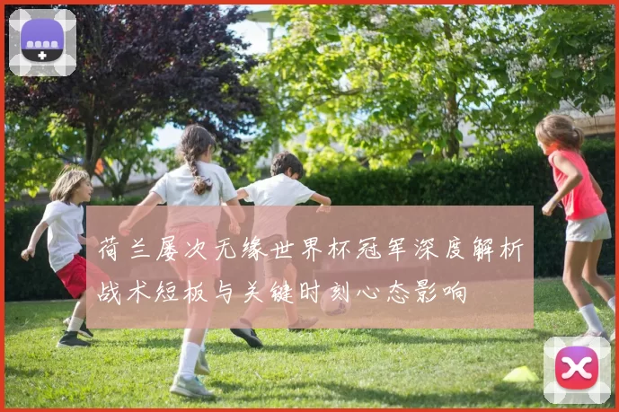 荷兰屡次无缘世界杯冠军深度解析战术短板与关键时刻心态影响