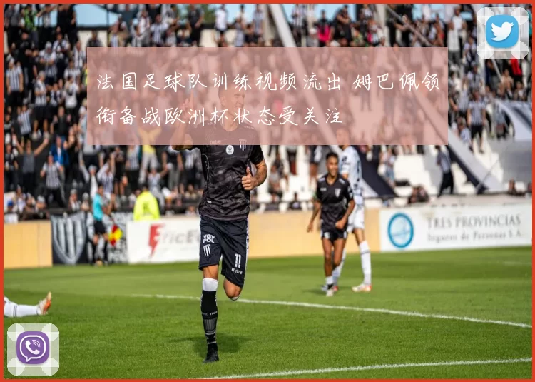 法国足球队训练视频流出 姆巴佩领衔备战欧洲杯状态受关注