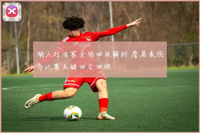 湖人对活塞全场回放解析 詹眉表现与比赛关键回合回顾