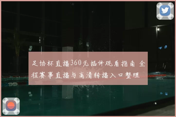 足协杯直播360无插件观看指南 全程赛事直播与高清转播入口整理