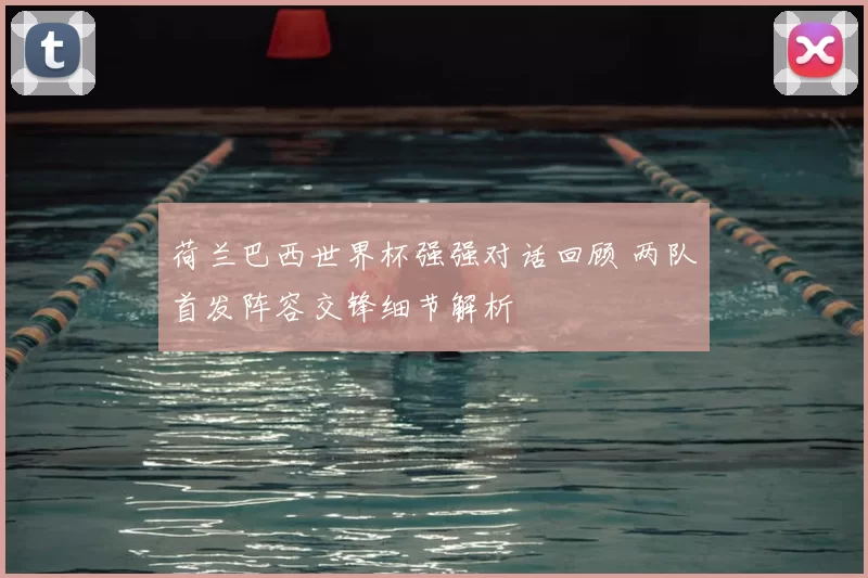 荷兰巴西世界杯强强对话回顾 两队首发阵容交锋细节解析