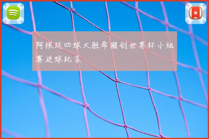 阿根廷四球大胜希腊创世界杯小组赛进球纪录