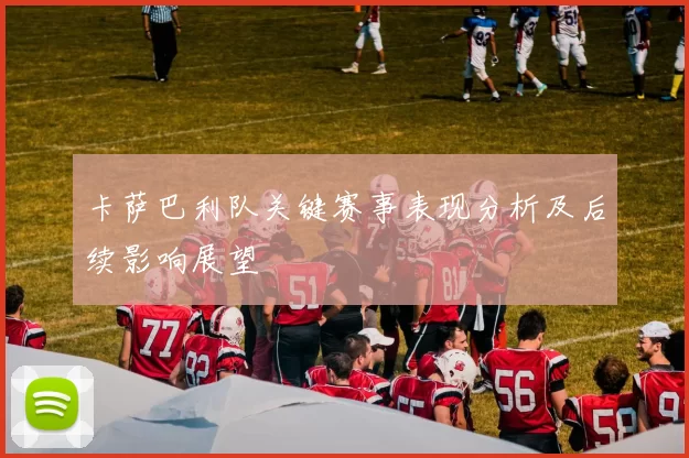 卡萨巴利队关键赛事表现分析及后续影响展望