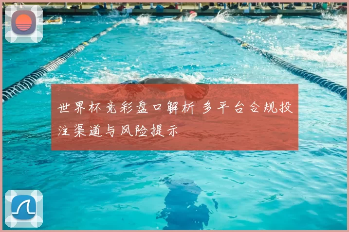 世界杯竞彩盘口解析 多平台合规投注渠道与风险提示