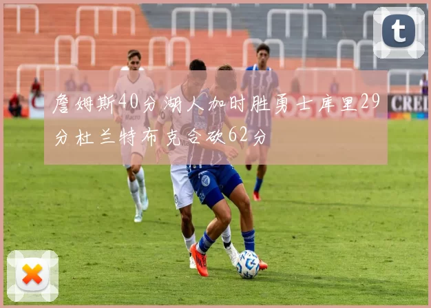 詹姆斯40分湖人加时胜勇士库里29分杜兰特布克合砍62分