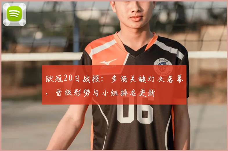 欧冠20日战报：多场关键对决落幕，晋级形势与小组排名更新