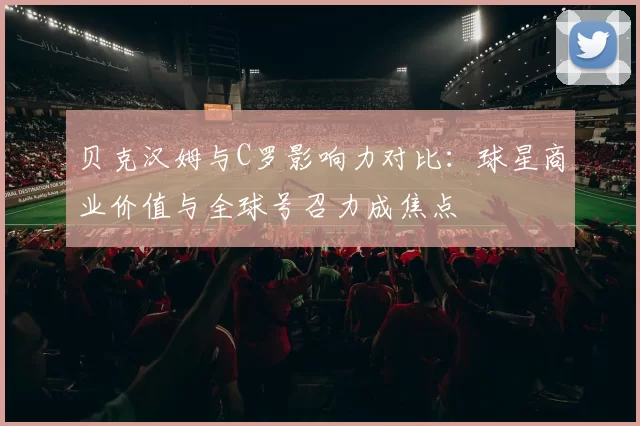 贝克汉姆与C罗影响力对比：球星商业价值与全球号召力成焦点