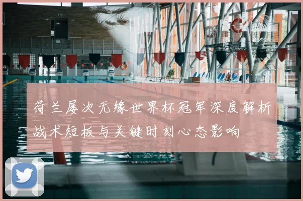 荷兰屡次无缘世界杯冠军深度解析战术短板与关键时刻心态影响