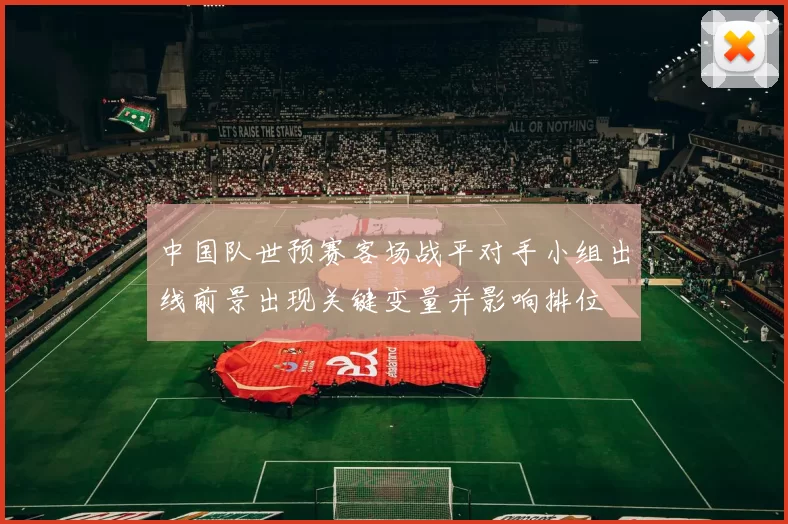 中国队世预赛客场战平对手小组出线前景出现关键变量并影响排位