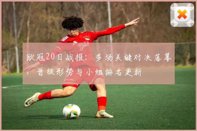 欧冠20日战报：多场关键对决落幕，晋级形势与小组排名更新