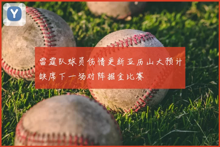雷霆队球员伤情更新亚历山大预计缺席下一场对阵掘金比赛