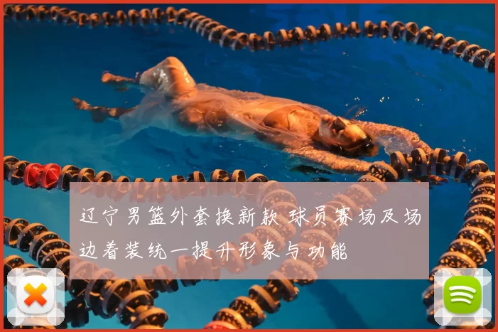 辽宁男篮外套换新款 球员赛场及场边着装统一提升形象与功能