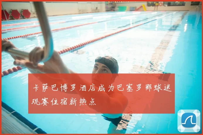 卡萨巴博罗酒店成为巴塞罗那球迷观赛住宿新热点