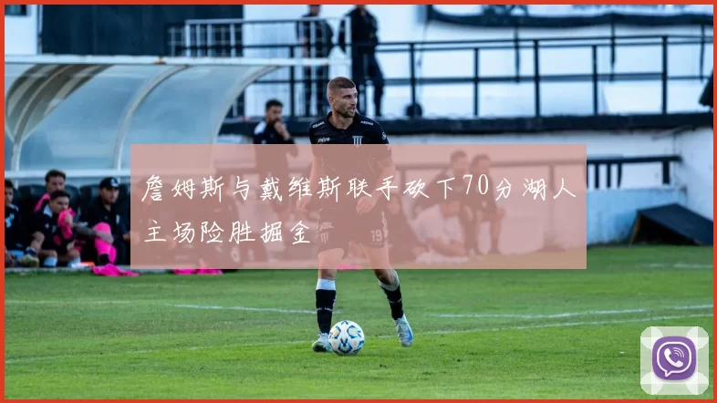 詹姆斯与戴维斯联手砍下70分湖人主场险胜掘金