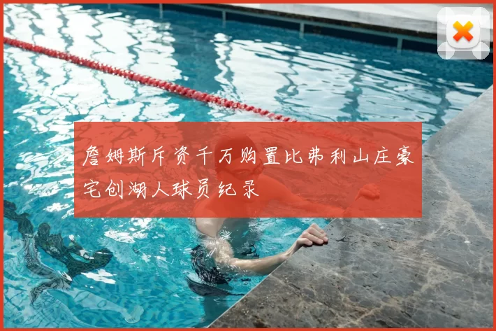 詹姆斯斥资千万购置比弗利山庄豪宅创湖人球员纪录