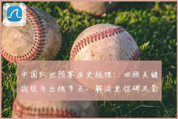 中国队世预赛历史梳理：回顾关键战役与出线节点，解读里程碑及影响