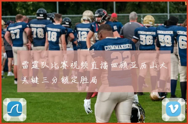 雷霆队比赛视频直播回顾亚历山大关键三分锁定胜局