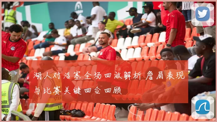 湖人对活塞全场回放解析 詹眉表现与比赛关键回合回顾