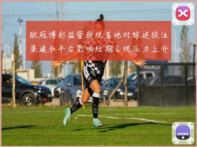 欧冠博彩监管新规落地对球迷投注渠道和平台影响短期合规压力上升