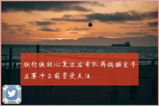 独行侠核心复出后率队再战掘金季后赛冲击前景受关注