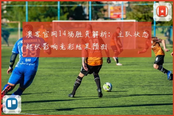 澳客官网14场胜负解析：主队状态起伏影响竞彩结果预测